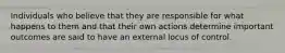 Individuals who believe that they are responsible for what happens to them and that their own actions determine important outcomes are said to have an external locus of control.