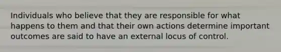 Individuals who believe that they are responsible for what happens to them and that their own actions determine important outcomes are said to have an external locus of control.