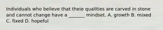 Individuals who believe that theie qualities are carved in stone and cannot change have a _______ mindset. A. growth B. mixed C. fixed D. hopeful