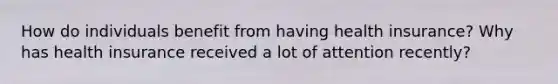 How do individuals benefit from having health insurance? Why has health insurance received a lot of attention recently?