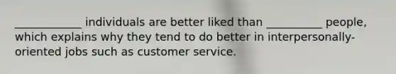 ____________ individuals are better liked than __________ people, which explains why they tend to do better in interpersonally-oriented jobs such as customer service.