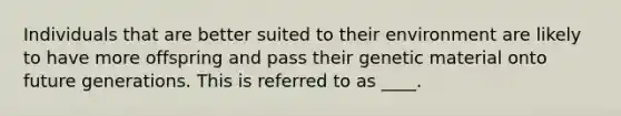 Individuals that are better suited to their environment are likely to have more offspring and pass their genetic material onto future generations. This is referred to as ____.