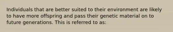 Individuals that are better suited to their environment are likely to have more offspring and pass their genetic material on to future generations. This is referred to as: