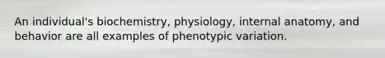 An individual's biochemistry, physiology, internal anatomy, and behavior are all examples of phenotypic variation.