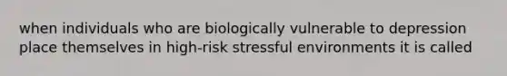 when individuals who are biologically vulnerable to depression place themselves in high-risk stressful environments it is called