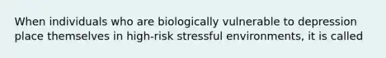 When individuals who are biologically vulnerable to depression place themselves in high-risk stressful environments, it is called