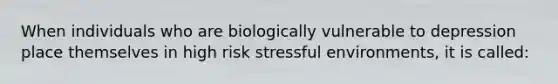 When individuals who are biologically vulnerable to depression place themselves in high risk stressful environments, it is called: