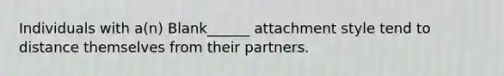 Individuals with a(n) Blank______ attachment style tend to distance themselves from their partners.