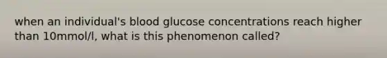 when an individual's blood glucose concentrations reach higher than 10mmol/l, what is this phenomenon called?