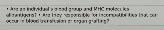 • Are an individual's blood group and MHC molecules alloantigens? • Are they responsible for incompatibilities that can occur in blood transfusion or organ grafting?