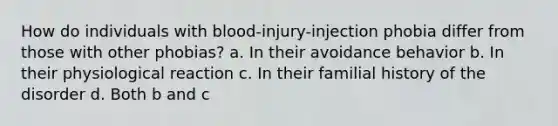 How do individuals with blood-injury-injection phobia differ from those with other phobias? a. In their avoidance behavior b. In their physiological reaction c. In their familial history of the disorder d. Both b and c