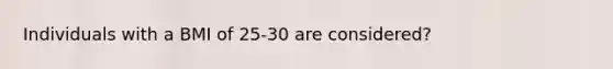 Individuals with a BMI of 25-30 are considered?