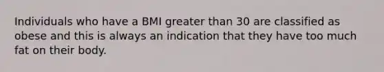 Individuals who have a BMI greater than 30 are classified as obese and this is always an indication that they have too much fat on their body.