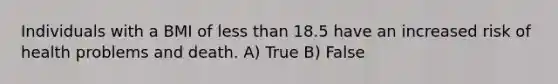 Individuals with a BMI of <a href='https://www.questionai.com/knowledge/k7BtlYpAMX-less-than' class='anchor-knowledge'>less than</a> 18.5 have an increased risk of health problems and death. A) True B) False