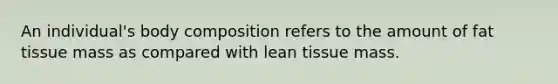 An individual's body composition refers to the amount of fat tissue mass as compared with lean tissue mass.