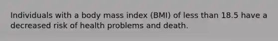 Individuals with a body mass index (BMI) of less than 18.5 have a decreased risk of health problems and death.