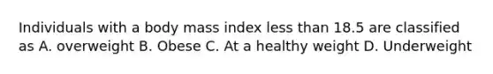 Individuals with a body mass index less than 18.5 are classified as A. overweight B. Obese C. At a healthy weight D. Underweight