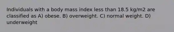 Individuals with a body mass index less than 18.5 kg/m2 are classified as A) obese. B) overweight. C) normal weight. D) underweight