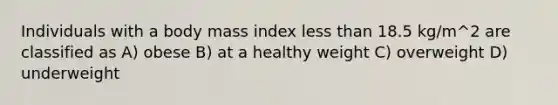 Individuals with a body mass index less than 18.5 kg/m^2 are classified as A) obese B) at a healthy weight C) overweight D) underweight