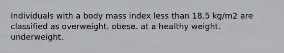 Individuals with a body mass index less than 18.5 kg/m2 are classified as overweight. obese. at a healthy weight. underweight.