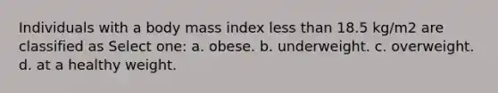 Individuals with a body mass index less than 18.5 kg/m2 are classified as Select one: a. obese. b. underweight. c. overweight. d. at a healthy weight.