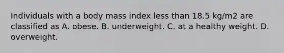 Individuals with a body mass index less than 18.5 kg/m2 are classified as A. obese. B. underweight. C. at a healthy weight. D. overweight.