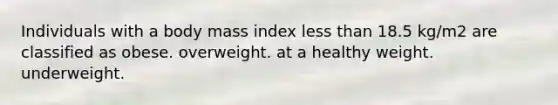 Individuals with a body mass index less than 18.5 kg/m2 are classified as obese. overweight. at a healthy weight. underweight.