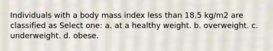 Individuals with a body mass index less than 18.5 kg/m2 are classified as Select one: a. at a healthy weight. b. overweight. c. underweight. d. obese.