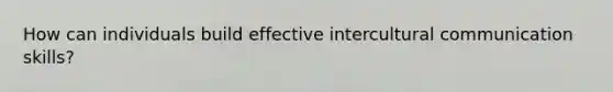 How can individuals build effective intercultural communication skills?