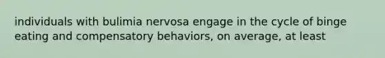 individuals with bulimia nervosa engage in the cycle of binge eating and compensatory behaviors, on average, at least