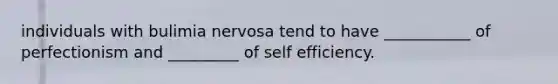 individuals with bulimia nervosa tend to have ___________ of perfectionism and _________ of self efficiency.