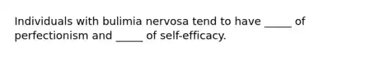 Individuals with bulimia nervosa tend to have _____ of perfectionism and _____ of self-efficacy.