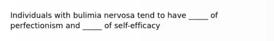 Individuals with bulimia nervosa tend to have _____ of perfectionism and _____ of self-efficacy