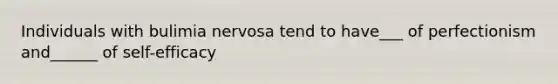 Individuals with bulimia nervosa tend to have___ of perfectionism and______ of self-efficacy