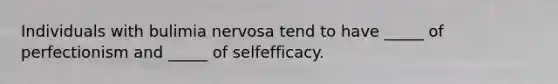 Individuals with bulimia nervosa tend to have _____ of perfectionism and _____ of selfefficacy.