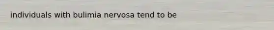 individuals with bulimia nervosa tend to be