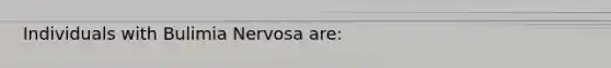 Individuals with Bulimia Nervosa are: