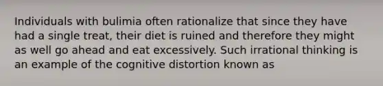 Individuals with bulimia often rationalize that since they have had a single treat, their diet is ruined and therefore they might as well go ahead and eat excessively. Such irrational thinking is an example of the cognitive distortion known as