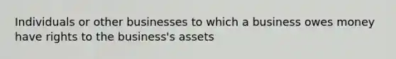 Individuals or other businesses to which a business owes money have rights to the business's assets