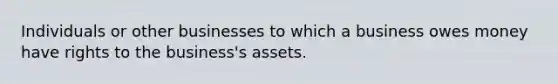 Individuals or other businesses to which a business owes money have rights to the business's assets.