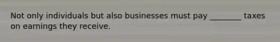 Not only individuals but also businesses must pay ________ taxes on earnings they receive.