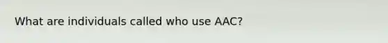 What are individuals called who use AAC?