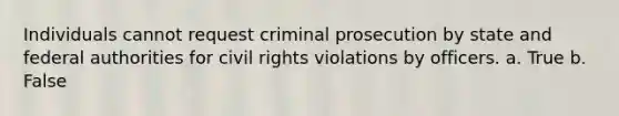 Individuals cannot request criminal prosecution by state and federal authorities for civil rights violations by officers. a. True b. False