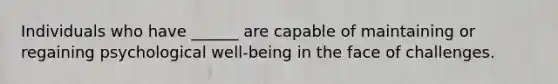 Individuals who have ______ are capable of maintaining or regaining psychological well-being in the face of challenges.