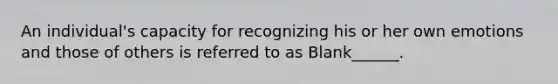 An individual's capacity for recognizing his or her own emotions and those of others is referred to as Blank______.