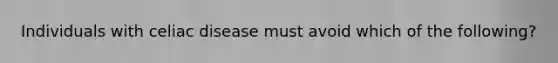 Individuals with celiac disease must avoid which of the following?