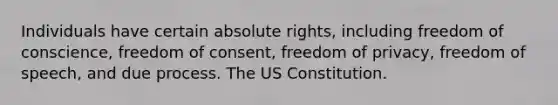 Individuals have certain absolute rights, including freedom of conscience, freedom of consent, freedom of privacy, freedom of speech, and due process. The US Constitution.