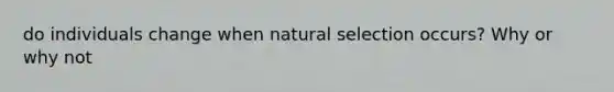 do individuals change when natural selection occurs? Why or why not