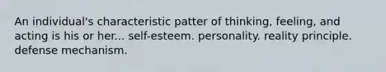 An individual's characteristic patter of thinking, feeling, and acting is his or her... self-esteem. personality. reality principle. defense mechanism.