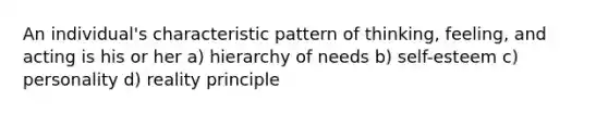 An individual's characteristic pattern of thinking, feeling, and acting is his or her a) hierarchy of needs b) self-esteem c) personality d) reality principle